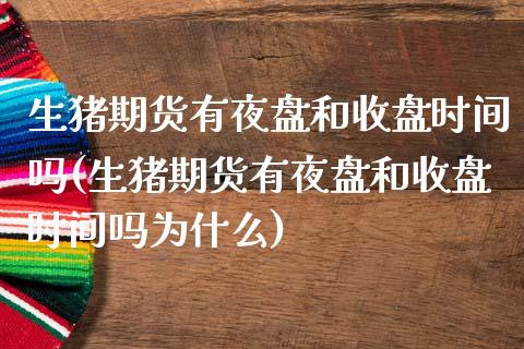 生猪期货有夜盘和收盘时间吗(生猪期货有夜盘和收盘时间吗为什么)_https://wap.sdxiaoxijinshu.com_财经_第1张
