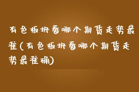 有色板块看哪个期货走势最准(有色板块看哪个期货走势最准确)_https://wap.sdxiaoxijinshu.com_期货_第1张