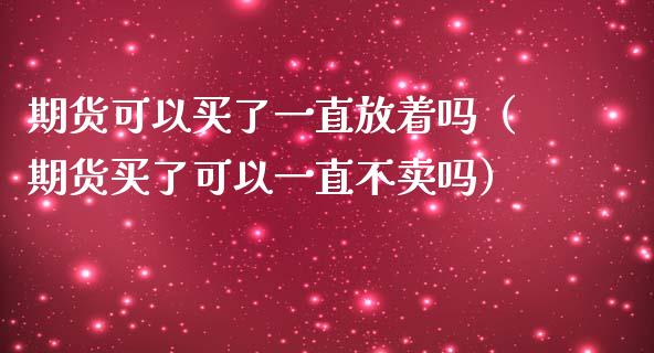 期货可以买了一直放着吗（期货买了可以一直不卖吗）_https://wap.sdxiaoxijinshu.com_期货_第1张