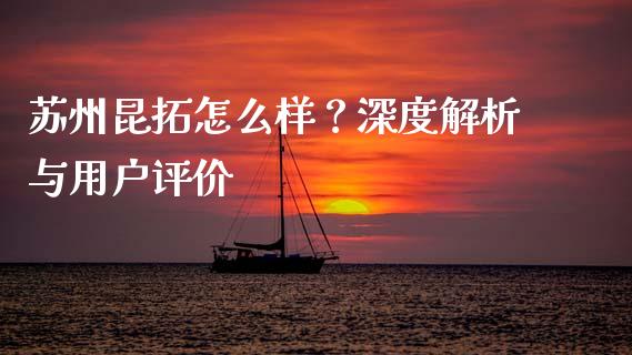 苏州昆拓怎么样？深度解析与用户评价_https://wap.sdxiaoxijinshu.com_期货_第1张