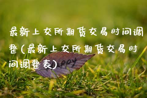 最新上交所期货交易时间调整(最新上交所期货交易时间调整表)_https://wap.sdxiaoxijinshu.com_期货_第1张