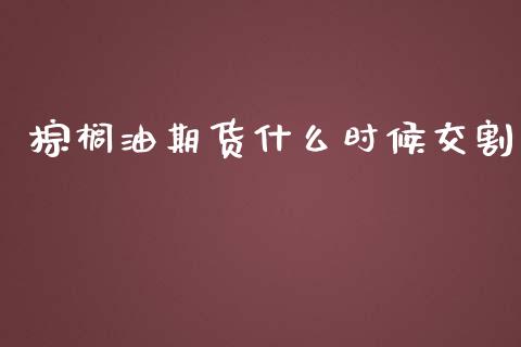 棕榈油期货什么时候交割_https://wap.sdxiaoxijinshu.com_期货_第1张