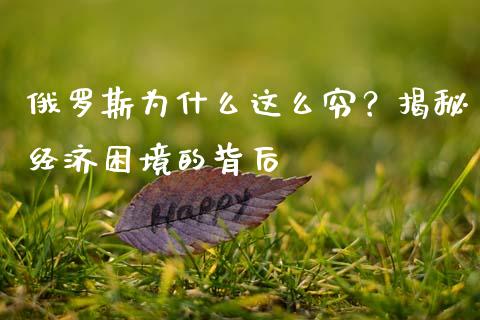 俄罗斯为什么这么穷？揭秘经济困境的背后_https://wap.sdxiaoxijinshu.com_期货_第1张