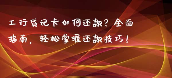 工行贷记卡如何还款？全面指南，轻松掌握还款技巧！_https://wap.sdxiaoxijinshu.com_金融_第1张