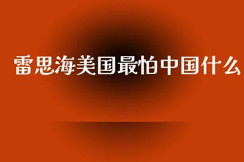 雷思海美国最怕中国什么_https://wap.sdxiaoxijinshu.com_金融_第1张