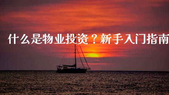 什么是物业投资？新手入门指南_https://wap.sdxiaoxijinshu.com_金融_第1张