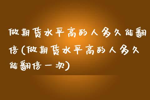 做期货水平高的人多久能翻倍(做期货水平高的人多久能翻倍一次)_https://wap.sdxiaoxijinshu.com_财经_第1张