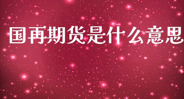 国再期货是什么意思_https://wap.sdxiaoxijinshu.com_理财_第1张
