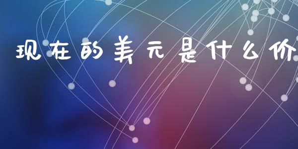 现在的美元是什么价_https://wap.sdxiaoxijinshu.com_财经_第1张