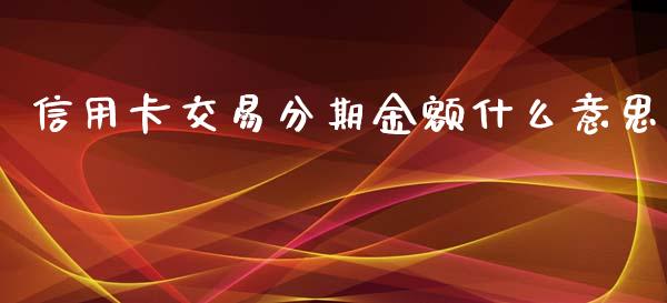 信用卡交易分期金额什么意思_https://wap.sdxiaoxijinshu.com_金融_第1张