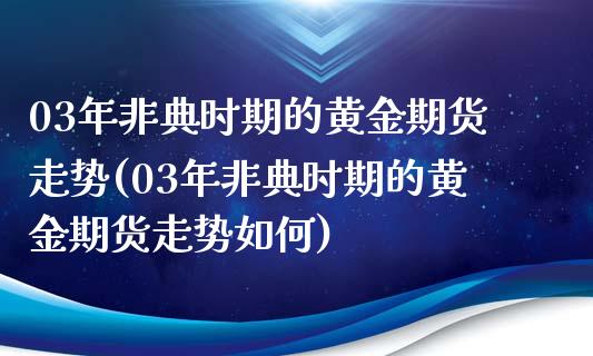 03年非典时期的黄金期货走势(03年非典时期的黄金期货走势如何)_https://wap.sdxiaoxijinshu.com_理财_第1张