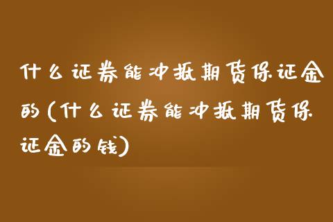 什么证券能冲抵期货保证金的(什么证券能冲抵期货保证金的钱)_https://wap.sdxiaoxijinshu.com_金融_第1张