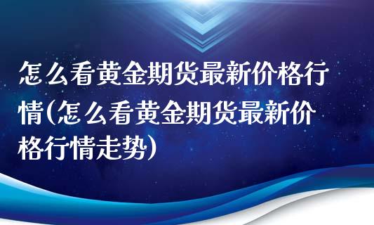 怎么看黄金期货最新价格行情(怎么看黄金期货最新价格行情走势)_https://wap.sdxiaoxijinshu.com_金融_第1张