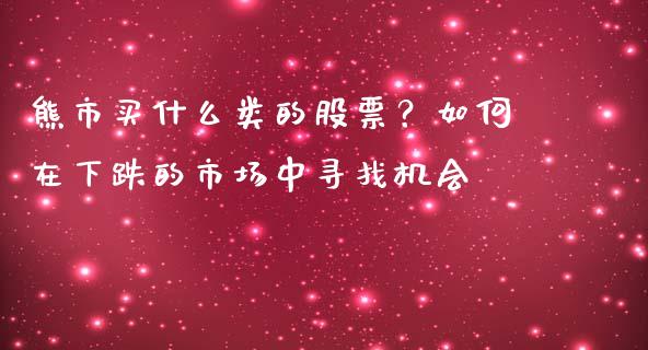 熊市买什么类的股票？如何在下跌的市场中寻找机会_https://wap.sdxiaoxijinshu.com_金融_第1张