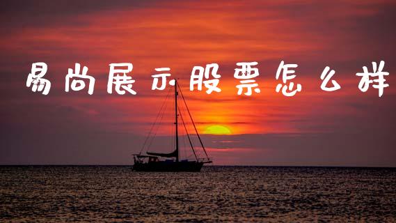 易尚展示股票怎么样_https://wap.sdxiaoxijinshu.com_财经_第1张