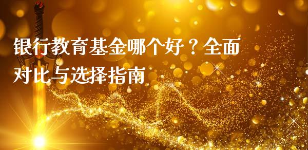 银行教育基金哪个好？全面对比与选择指南_https://wap.sdxiaoxijinshu.com_理财_第1张