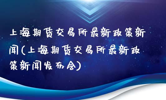 上海期货交易所最新政策新闻(上海期货交易所最新政策新闻发布会)_https://wap.sdxiaoxijinshu.com_金融_第1张