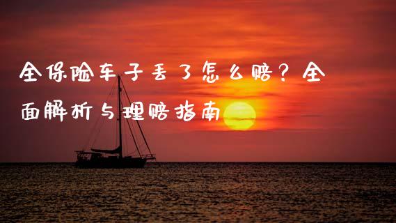 全保险车子丢了怎么赔？全面解析与理赔指南_https://wap.sdxiaoxijinshu.com_金融_第1张