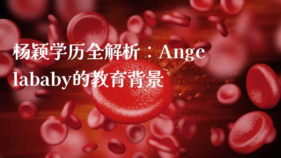 杨颖学历全解析：Angelababy的教育背景_https://wap.sdxiaoxijinshu.com_财经_第1张