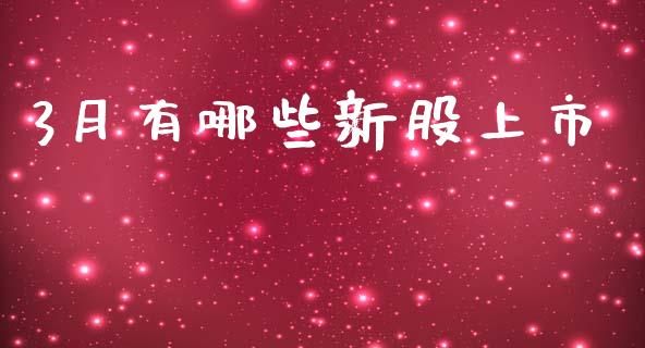 3月有哪些新股上市_https://wap.sdxiaoxijinshu.com_理财_第1张