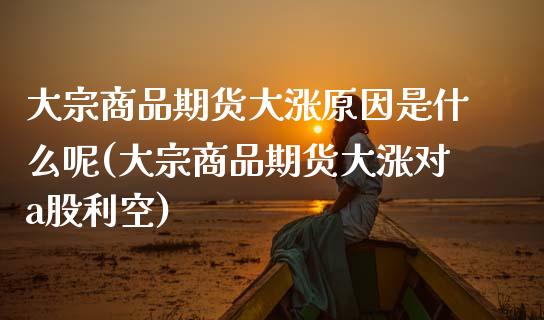 大宗商品期货大涨原因是什么呢(大宗商品期货大涨对a股利空)_https://wap.sdxiaoxijinshu.com_理财_第1张
