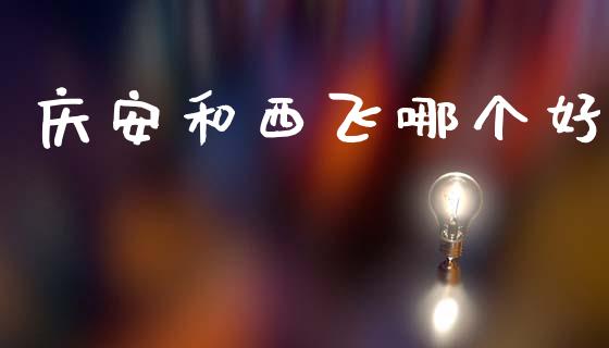 庆安和西飞哪个好_https://wap.sdxiaoxijinshu.com_财经_第1张