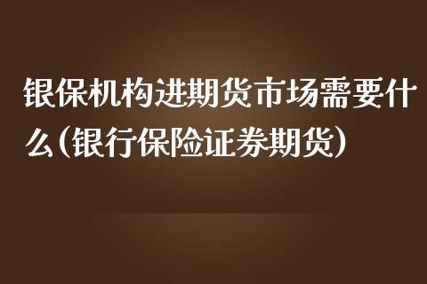 银保机构进期货市场需要什么(银行保险证券期货)_https://wap.sdxiaoxijinshu.com_金融_第1张
