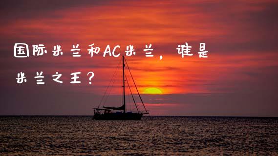 国际米兰和AC米兰，谁是米兰之王？_https://wap.sdxiaoxijinshu.com_期货_第1张