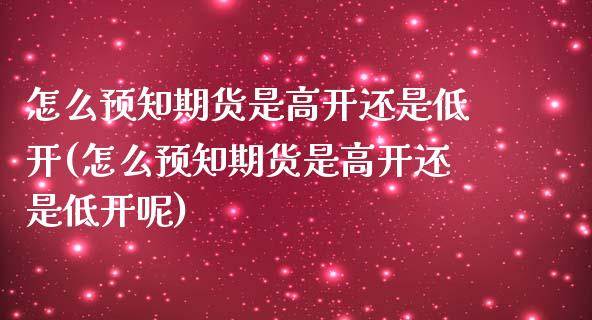 怎么预知期货是高开还是低开(怎么预知期货是高开还是低开呢)_https://wap.sdxiaoxijinshu.com_金融_第1张