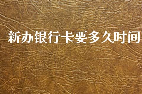 新办银行卡要多久时间_https://wap.sdxiaoxijinshu.com_理财_第1张