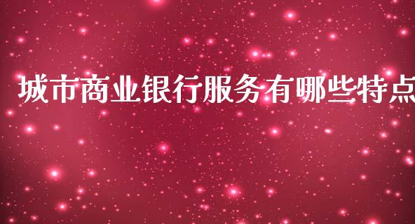 城市商业银行服务有哪些特点_https://wap.sdxiaoxijinshu.com_财经_第1张