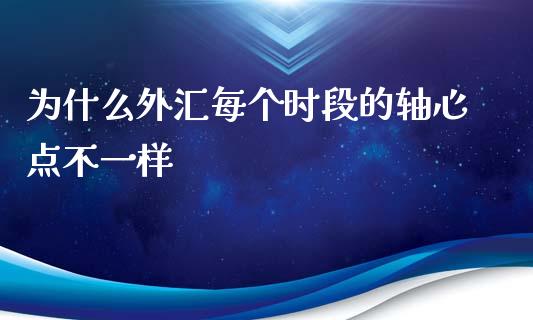 为什么外汇每个时段的轴心点不一样_https://wap.sdxiaoxijinshu.com_财经_第1张