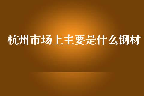 杭州市场上主要是什么钢材_https://wap.sdxiaoxijinshu.com_期货_第1张