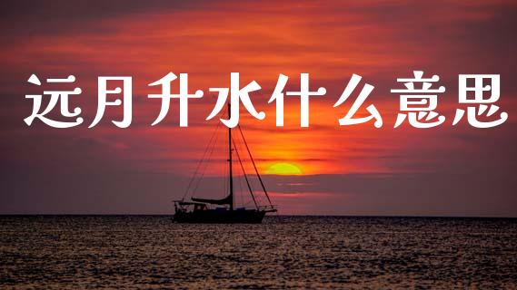 远月升水什么意思_https://wap.sdxiaoxijinshu.com_财经_第1张