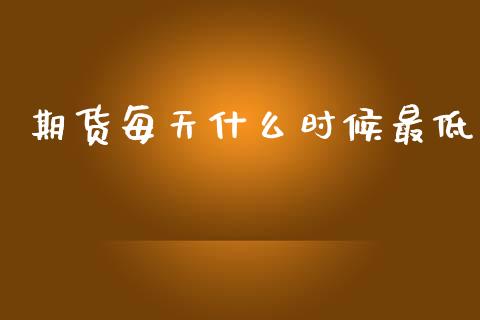 期货每天什么时候最低_https://wap.sdxiaoxijinshu.com_期货_第1张