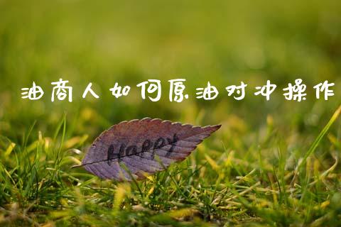 油商人如何原油对冲操作_https://wap.sdxiaoxijinshu.com_期货_第1张