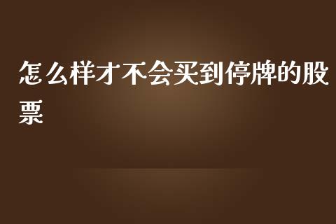 怎么样才不会买到停牌的股票_https://wap.sdxiaoxijinshu.com_金融_第1张
