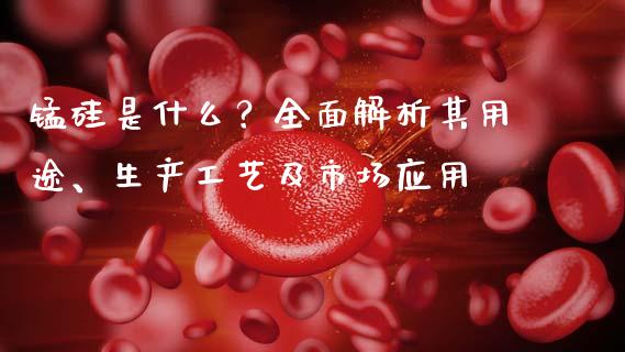 锰硅是什么？全面解析其用途、生产工艺及市场应用_https://wap.sdxiaoxijinshu.com_期货_第1张