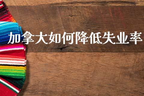 加拿大如何降低失业率_https://wap.sdxiaoxijinshu.com_财经_第1张