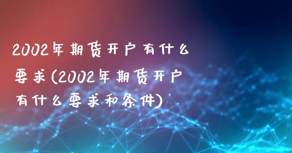2002年期货开户有什么要求(2002年期货开户有什么要求和条件)_https://wap.sdxiaoxijinshu.com_财经_第1张