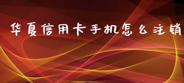 华夏信用卡手机怎么注销_https://wap.sdxiaoxijinshu.com_金融_第1张