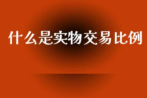 什么是实物交易比例_https://wap.sdxiaoxijinshu.com_期货_第1张