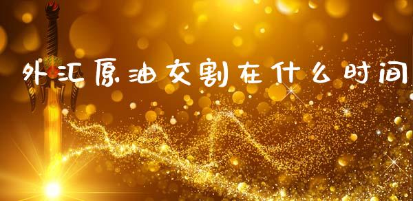 外汇原油交割在什么时间_https://wap.sdxiaoxijinshu.com_财经_第1张