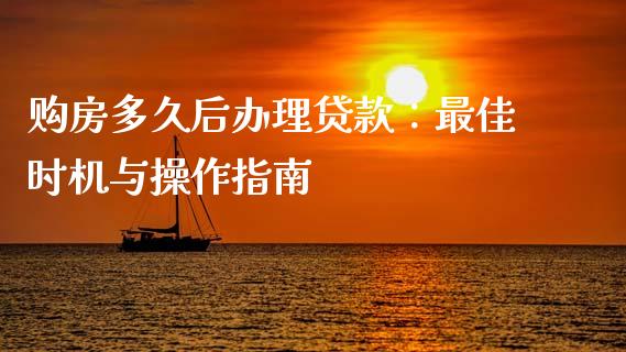购房多久后办理贷款:最佳时机与操作指南_财经_第1张_金融万问站 购房多久后办理贷款:最佳时机与操作指南_https://wap.sdxiaoxijinshu.com_财经_第1张