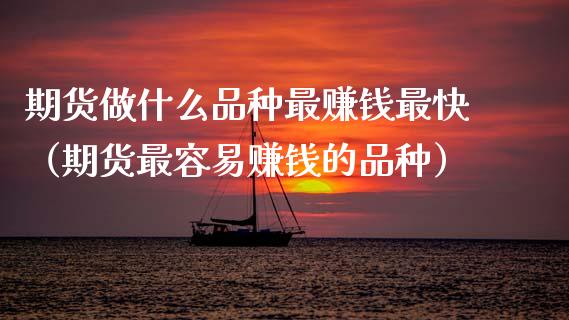 期货做什么品种最赚钱最快（期货最容易赚钱的品种）_https://wap.sdxiaoxijinshu.com_财经_第1张