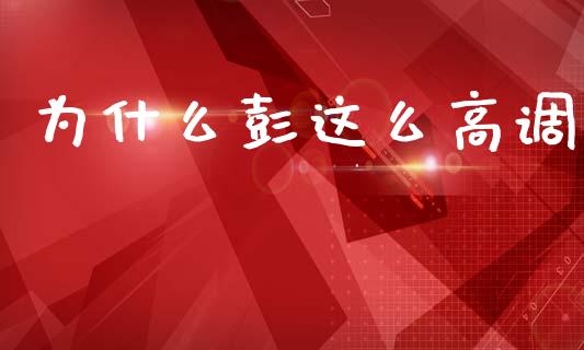 为什么彭这么高调_https://wap.sdxiaoxijinshu.com_理财_第1张