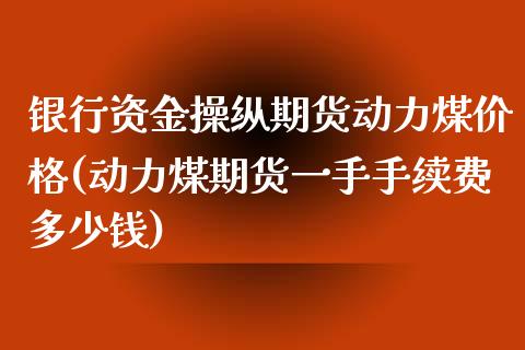 银行资金操纵期货动力煤价格(动力煤期货一手手续费多少钱)_https://wap.sdxiaoxijinshu.com_期货_第1张