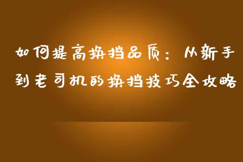 如何提高换挡品质：从新手到老司机的换挡技巧全攻略_https://wap.sdxiaoxijinshu.com_财经_第1张