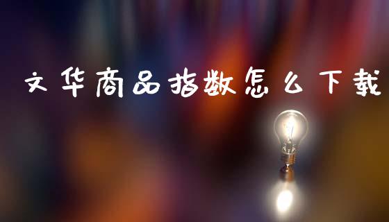 文华商品指数怎么下载_https://wap.sdxiaoxijinshu.com_期货_第1张