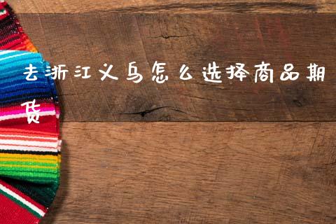 去浙江义乌怎么选择商品期货_https://wap.sdxiaoxijinshu.com_期货_第1张